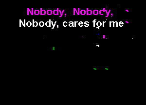 Nobody, Nobody,'
Nobody, cares fgr' me