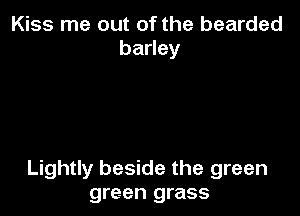 Kiss me out of the bearded
baney

Lightly beside the green
green grass