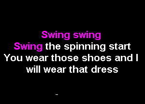 Swing swing
Swing the spinning start

You wear those shoes and I
will wear that dress