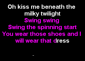 Oh kiss me beneath the
milky twilight
Swing swing
Swing the spinning start
You wear those shoes and I
will wear that dress