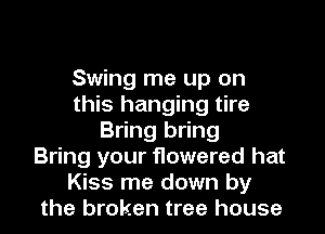 Swing me up on
this hanging tire

Bring bring
Bring your flowered hat
Kiss me down by
the broken tree house