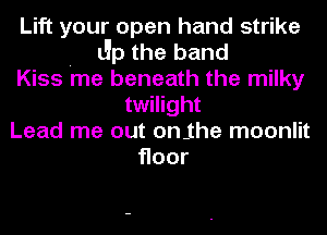 Lift your open hand strike
. Jp the band
Kiss me beneath the milky
twilight
Lead me out onjhe moonlit
Hoor