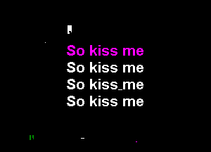 So kiss me
So kiss me

So kiss-me
So kiss me