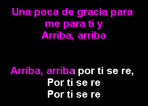 Una poca de gracia para
me para ti y
Arriba, arriba

Arriba, arriba por ti se re,
Por ti se re
Por ti se re