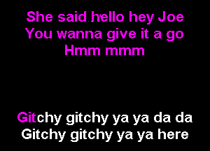 She saidhello hey Joe
You wanna give it a go
Hmm mmm

Gitchy gitchy ya ya da da
Gitchy gitchy ya ya here