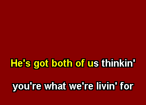 He's got both of us thinkin'

you're what we're livin' for