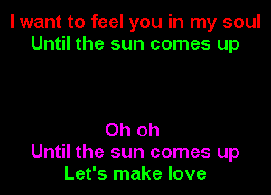 I want to feel you in my soul
Until the sun comes up

Oh oh
Until the sun comes up
Let's make love