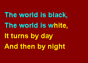 The world is black,
The world is white,

It turns by day
And then by night
