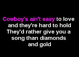 Cowboy's ain't easy to love
and they're hard to hold
They'd rather give you a

song than diamonds
and gold