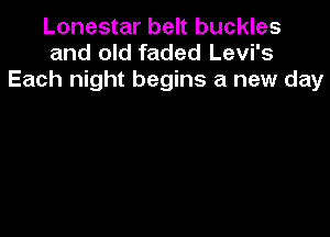 Lonestar belt buckles
and old faded Levi's
Each night begins a new day