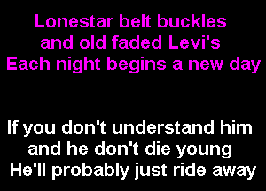 Lonestar belt buckles
and old faded Levi's
Each night begins a new day

If you don't understand him
and he don't die young
He'll probably just ride away