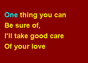 One thing you can
Be sure of,

I'll take good care
Of your love