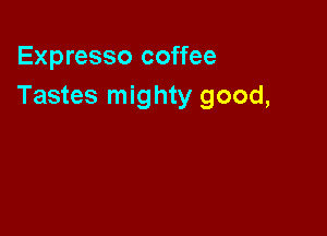 Expresso coffee
Tastes mighty good,