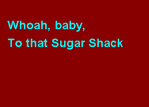 Whoah, baby,
To that Sugar Shack