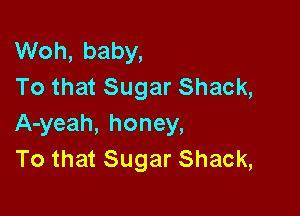 Woh, baby,
To that Sugar Shack,

A-yeah, honey,
To that Sugar Shack,