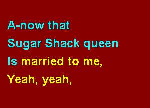 A-now that
Sugar Shack queen

Is married to me,
Yeah, yeah,
