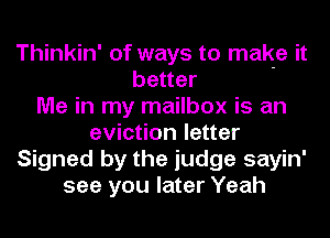 Thinkin' of ways to make it
better '
Me in my mailbox is an
eviction letter
Signed by the judge sayin'
see you later Yeah
