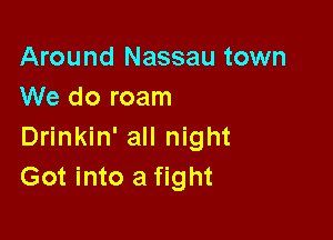 Around Nassau town
We do roam

Drinkin' all night
Got into a fight