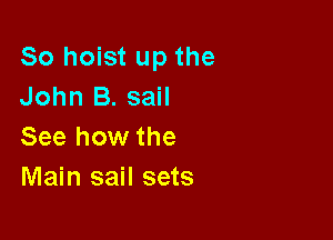 So hoist up the
John B. sail

See how the
Main sail sets