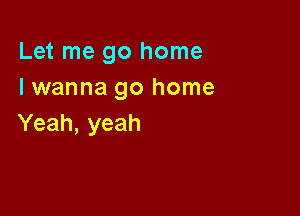 L3tmegohome
I wanna go home

Yeah, yeah