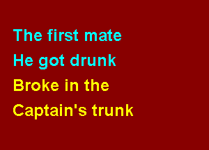 The first mate
He got drunk

Broke in the
Captain's trunk