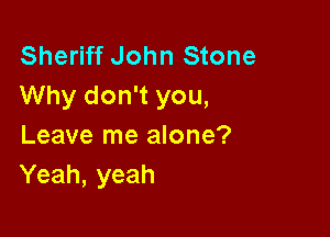 Sheriff John Stone
Why don't you,

Leave me alone?
Yeah, yeah