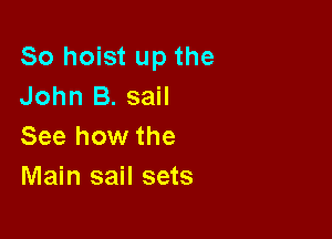 So hoist up the
John B. sail

See how the
Main sail sets