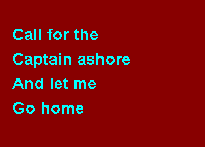 CaHforthe
Captain ashore

And let me
Gohome