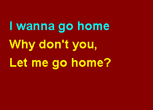 lwanna go home
Why don't you,

Let me go home?