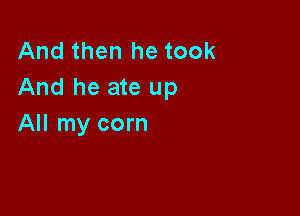 And then he took
And he ate up

All my corn