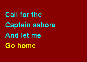 CaHforthe
Captain ashore

And let me
Gohome