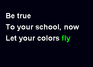 Be true
To your school, now

Let your colors fly