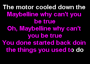 The motor cooled down the
Maybelline why can't you
be true
Oh, Maybelline why can't
you be true
You done started back doin
the things you used to do