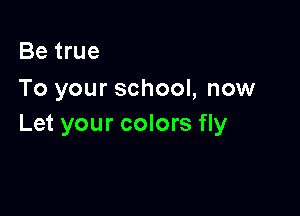 Be true
To your school, now

Let your colors fly