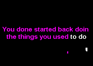 You done started back doin

the things you used to do