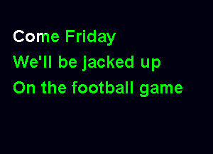Come Friday
We'll be jacked up

On the football game