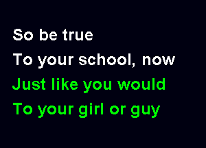 So be true
To your school, now

Just like you would
To your girl or guy