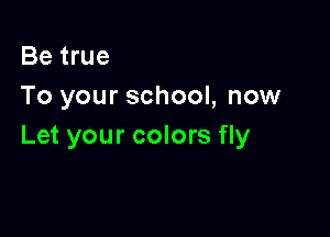 Be true
To your school, now

Let your colors fly