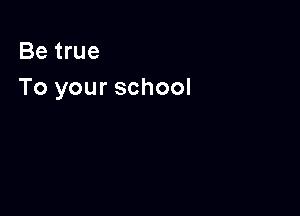 Be true
To your school