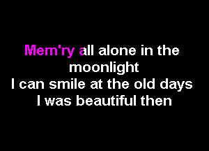 Mem'ry all alone in the
moonlight

I can smile at the old days
I was beautiful then