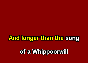 And longer than the song

of a Whippoorwill