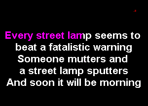 Every street lamp seems to
beat a fatalistic warning
Someone mutters and

a street lamp sputters

And soon it will be morning