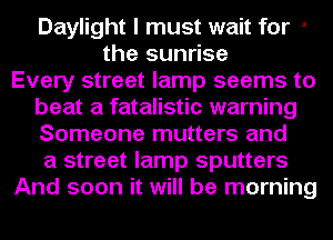 Daylight I must wait for -'
the sunrise
Every street lamp seems to
beat a fatalistic warning
Someone mutters and
a street lamp sputters
And soon it will be morning