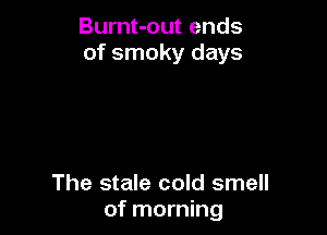 Burnt-out ends
of smoky days

The stale cold smell
of morning