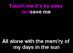 Touch me it's so easy
to leave me

All alone with the mem'ry of
my days in the sun