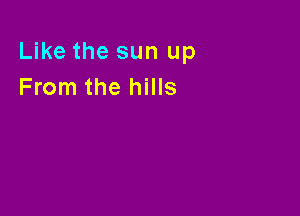Like the sun up
From the hills