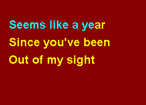 Seems like a year
Since you've been

Out of my sight