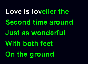 Love is lovelier the
Second time around

Just as wonderful
With both feet
On the ground