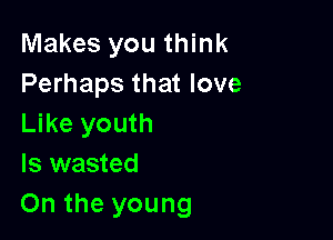 Makes you think
Perhaps that love

Like youth
ls wasted
On the young