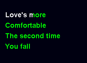 Love's more
Comfortable

The second time
You fall